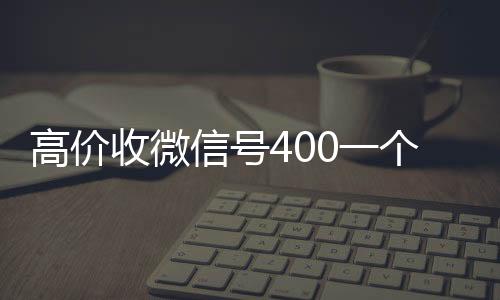 高价收微信号400一个不24小时全天收购vx成问题（收微信号400至1200一个秒结账）